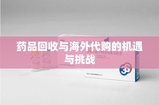 昆明药品回收与海外代购的机遇与挑战