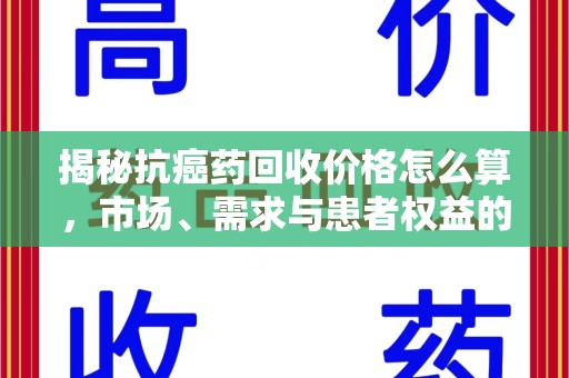 昆明揭秘抗癌药回收价格怎么算，市场、需求与患者权益的平衡之道