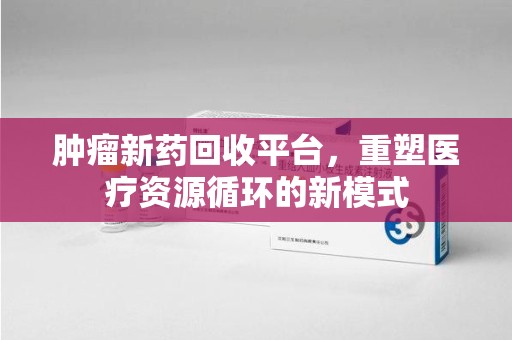 昆明肿瘤新药回收平台，重塑医疗资源循环的新模式