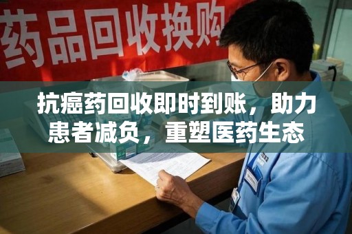 昆明抗癌药回收即时到账，助力患者减负，重塑医药生态