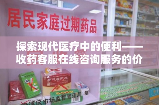 昆明探索现代医疗中的便利——收药客服在线咨询服务的价值与未来
