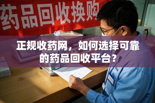 昆明正规收药网，如何选择可靠的药品回收平台？