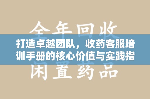 昆明打造卓越团队，收药客服培训手册的核心价值与实践指南