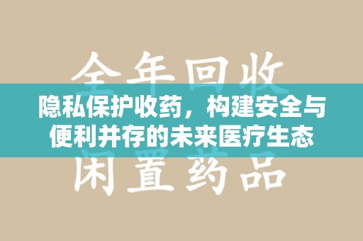 昆明隐私保护收药，构建安全与便利并存的未来医疗生态