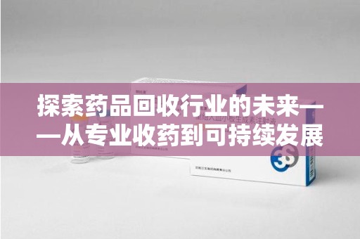 昆明探索药品回收行业的未来——从专业收药到可持续发展