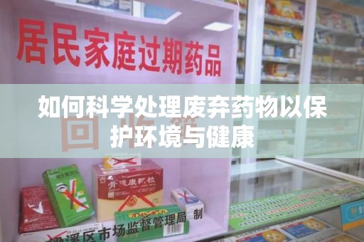 昆明如何科学处理废弃药物以保护环境与健康