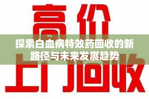 昆明探索白血病特效药回收的新路径与未来发展趋势