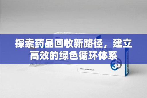 昆明探索药品回收新路径，建立高效的绿色循环体系