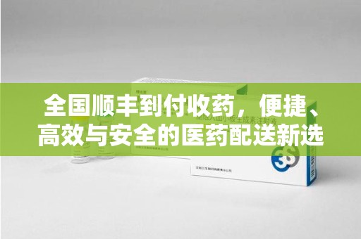 昆明全国顺丰到付收药，便捷、高效与安全的医药配送新选择