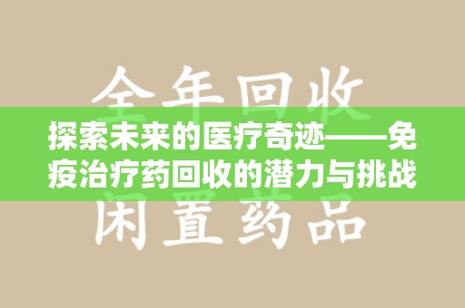 昆明探索未来的医疗奇迹——免疫治疗药回收的潜力与挑战