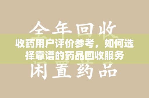 昆明收药用户评价参考，如何选择靠谱的药品回收服务