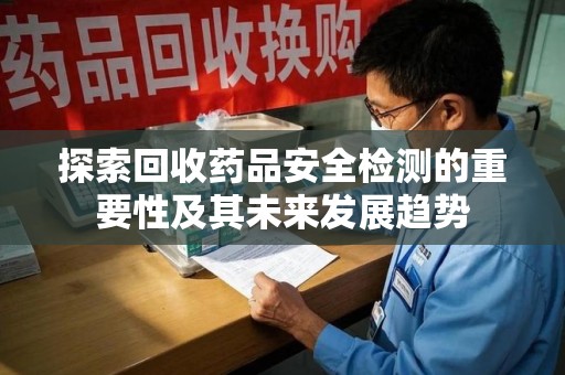 昆明探索回收药品安全检测的重要性及其未来发展趋势