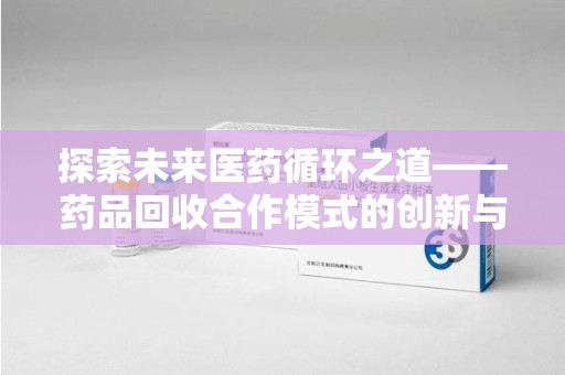 昆明探索未来医药循环之道——药品回收合作模式的创新与实践