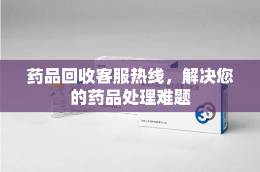 昆明药品回收客服热线，解决您的药品处理难题