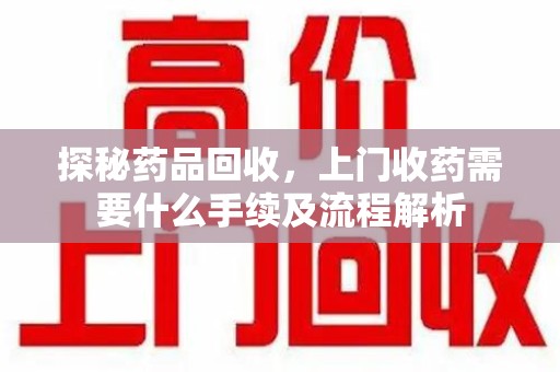 昆明探秘药品回收，上门收药需要什么手续及流程解析