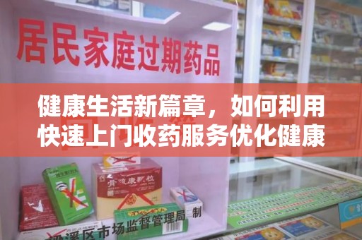 昆明健康生活新篇章，如何利用快速上门收药服务优化健康管理