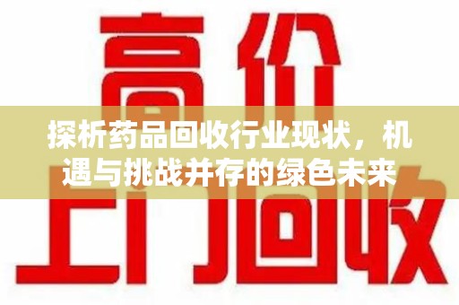 昆明探析药品回收行业现状，机遇与挑战并存的绿色未来