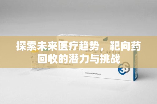 昆明探索未来医疗趋势，靶向药回收的潜力与挑战