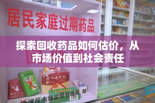 昆明探索回收药品如何估价，从市场价值到社会责任