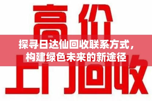 昆明探寻日达仙回收联系方式，构建绿色未来的新途径