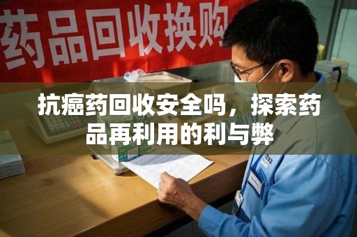 昆明抗癌药回收安全吗，探索药品再利用的利与弊