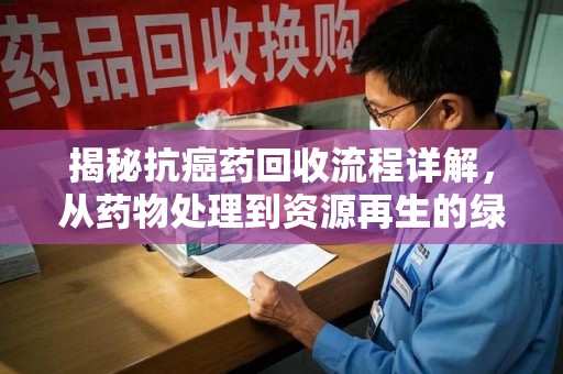 昆明揭秘抗癌药回收流程详解，从药物处理到资源再生的绿色之道