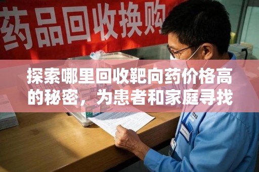 昆明探索哪里回收靶向药价格高的秘密，为患者和家庭寻找最优解