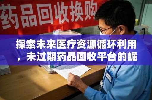 昆明探索未来医疗资源循环利用，未过期药品回收平台的崛起