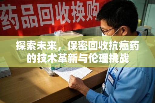 昆明探索未来，保密回收抗癌药的技术革新与伦理挑战