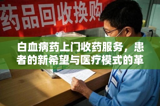 昆明白血病药上门收药服务，患者的新希望与医疗模式的革新