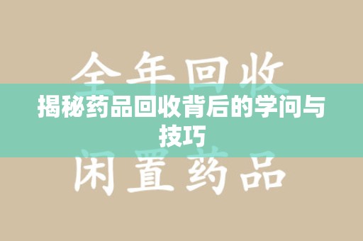 昆明揭秘药品回收背后的学问与技巧