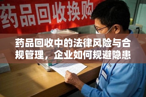 昆明药品回收中的法律风险与合规管理，企业如何规避隐患