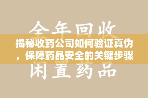 昆明揭秘收药公司如何验证真伪，保障药品安全的关键步骤