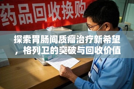 昆明探索胃肠间质瘤治疗新希望，格列卫的突破与回收价值