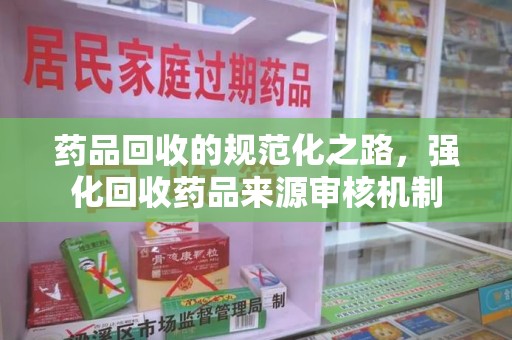 昆明药品回收的规范化之路，强化回收药品来源审核机制