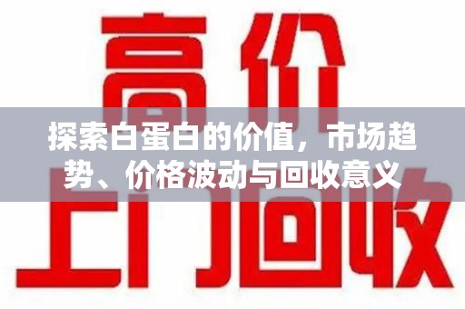 昆明探索白蛋白的价值，市场趋势、价格波动与回收意义