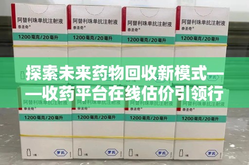 昆明探索未来药物回收新模式——收药平台在线估价引领行业变革
