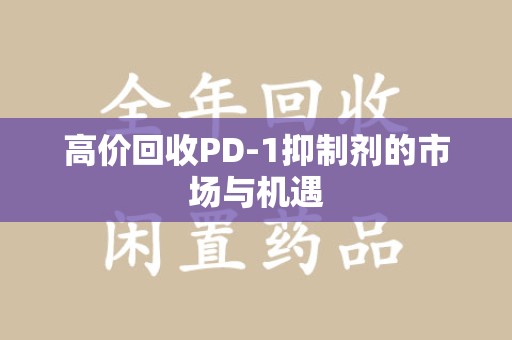 昆明高价回收PD-1抑制剂的市场与机遇