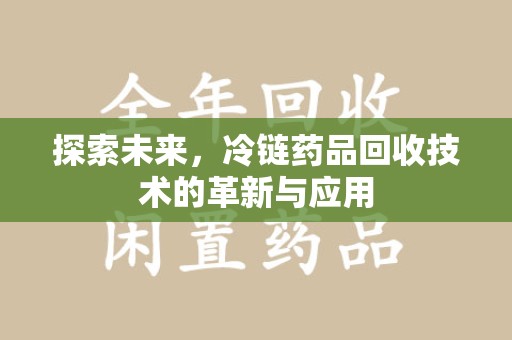 昆明探索未来，冷链药品回收技术的革新与应用
