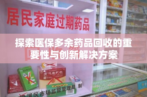 昆明探索医保多余药品回收的重要性与创新解决方案