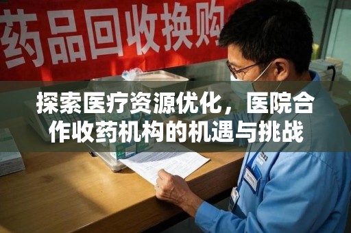 昆明探索医疗资源优化，医院合作收药机构的机遇与挑战