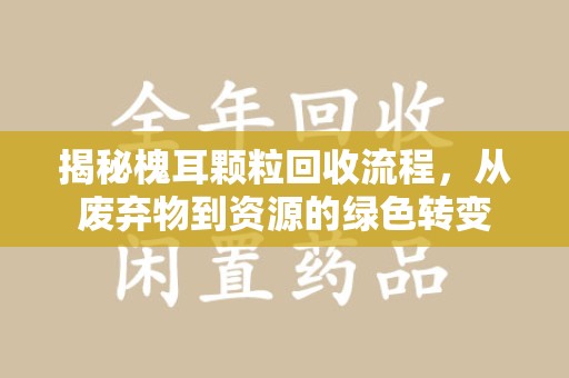 昆明揭秘槐耳颗粒回收流程，从废弃物到资源的绿色转变