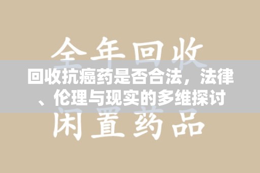 昆明回收抗癌药是否合法，法律、伦理与现实的多维探讨