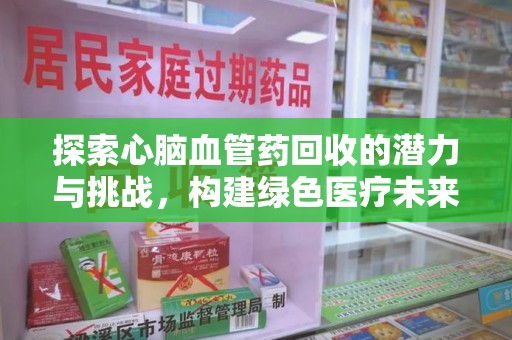 昆明探索心脑血管药回收的潜力与挑战，构建绿色医疗未来