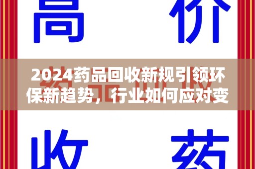 昆明2024药品回收新规引领环保新趋势，行业如何应对变革？