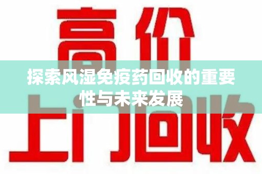 昆明探索风湿免疫药回收的重要性与未来发展