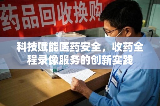 昆明科技赋能医药安全，收药全程录像服务的创新实践
