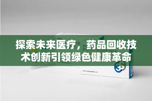 昆明探索未来医疗，药品回收技术创新引领绿色健康革命
