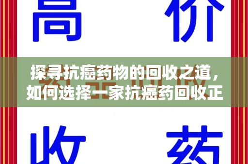 昆明探寻抗癌药物的回收之道，如何选择一家抗癌药回收正规公司？