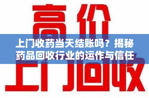 昆明上门收药当天结账吗？揭秘药品回收行业的运作与信任机制